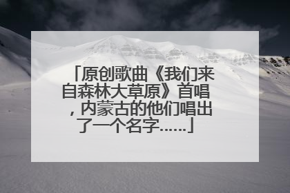 原创歌曲《我们来自森林大草原》首唱，内蒙古的他们唱出了一个名字……